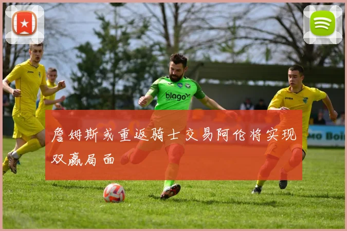 詹姆斯或重返骑士交易阿伦将实现双赢局面