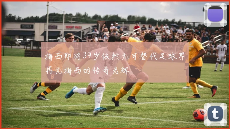 梅西即将39岁依然无可替代足球界再无梅西的传奇光辉