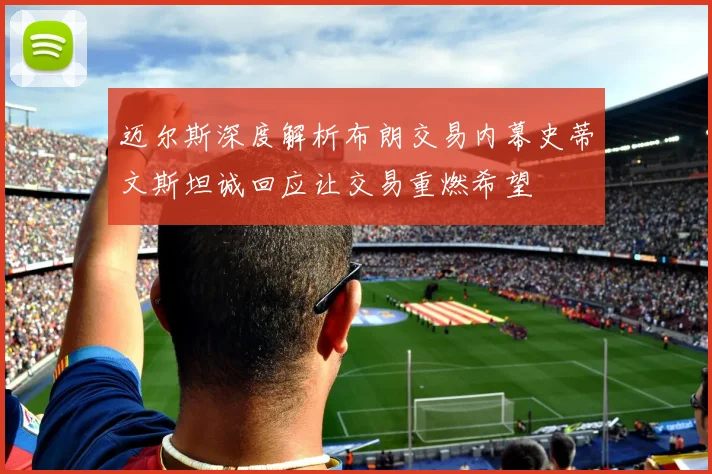 迈尔斯深度解析布朗交易内幕史蒂文斯坦诚回应让交易重燃希望