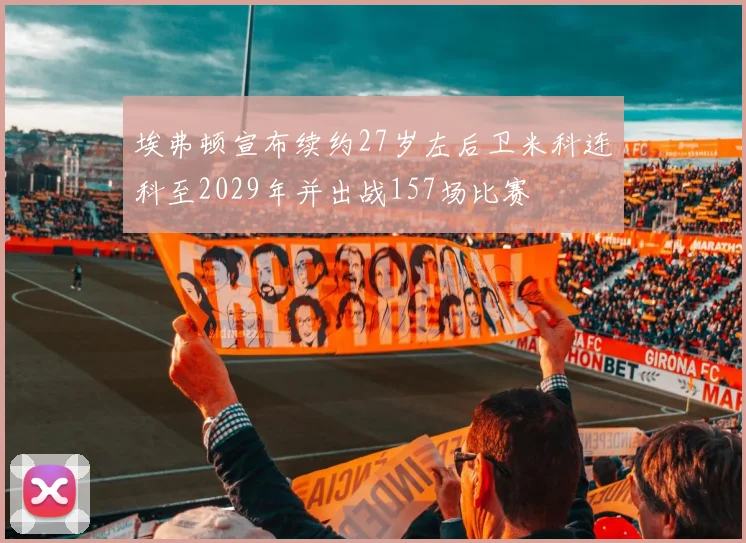 埃弗顿宣布续约27岁左后卫米科连科至2029年并出战157场比赛
