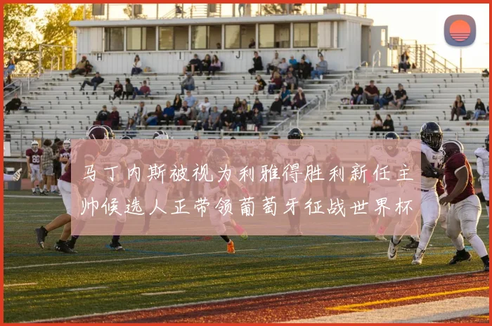 马丁内斯被视为利雅得胜利新任主帅候选人正带领葡萄牙征战世界杯