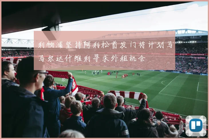 利物浦坚持阿利松首发门将计划马马尔达什维利寻求外租机会