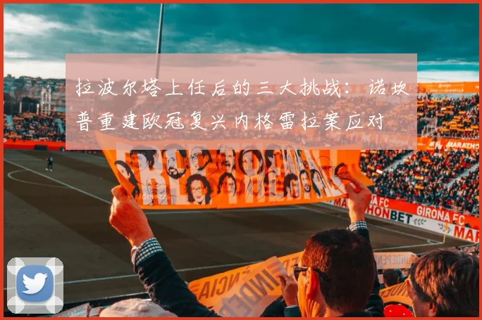 拉波尔塔上任后的三大挑战：诺坎普重建欧冠复兴内格雷拉案应对