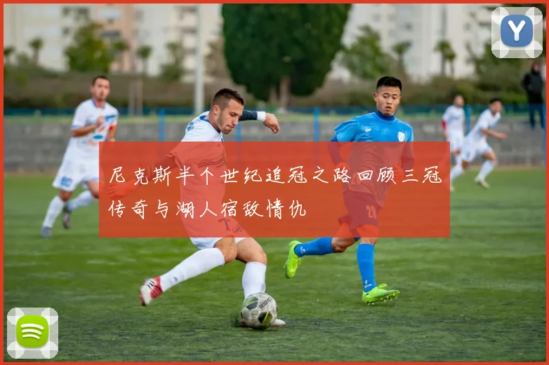 尼克斯半个世纪追冠之路回顾三冠传奇与湖人宿敌情仇