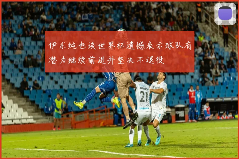 伊东纯也谈世界杯遗憾表示球队有潜力继续前进并坚决不退役
