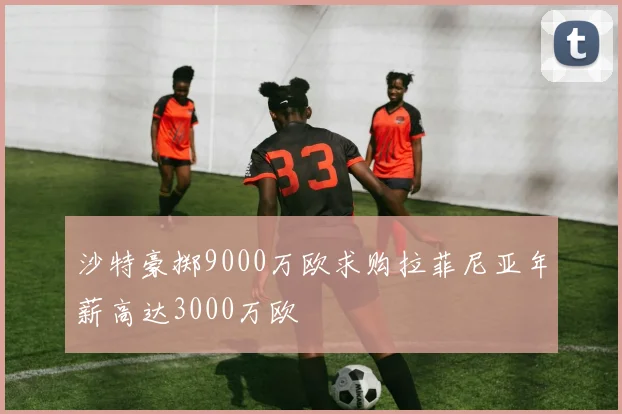 沙特豪掷9000万欧求购拉菲尼亚年薪高达3000万欧