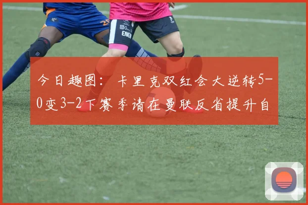 今日趣图：卡里克双红会大逆转5-0变3-2下赛季请在曼联反省提升自己