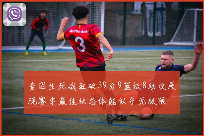 奎因生死战狂砍39分9篮板8助攻展现赛季最佳状态体能似乎无极限