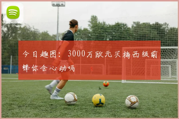 今日趣图：3000万欧元买梅西级前锋你会心动吗