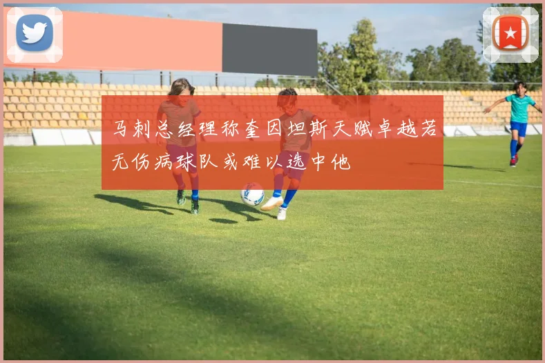 马刺总经理称奎因坦斯天赋卓越若无伤病球队或难以选中他