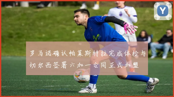 罗马诺确认帕莱斯特拉完成体检与切尔西签署六加一合同正式加盟