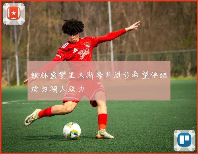 铁林盛赞里夫斯每年进步希望他继续为湖人效力