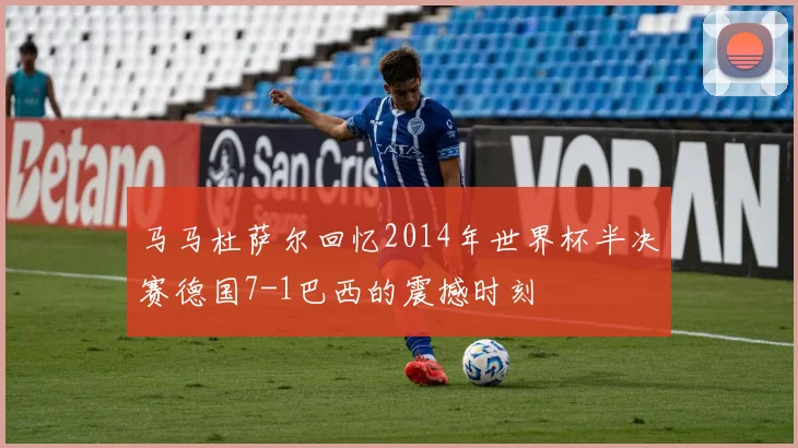 马马杜萨尔回忆2014年世界杯半决赛德国7-1巴西的震撼时刻