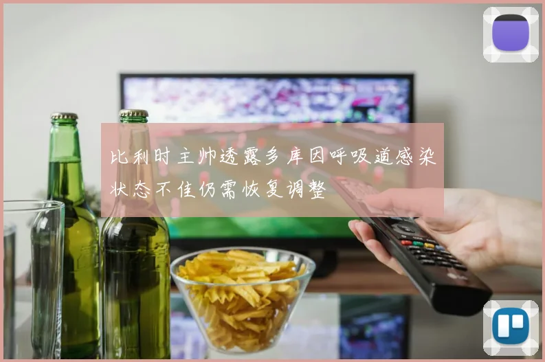 比利时主帅透露多库因呼吸道感染状态不佳仍需恢复调整