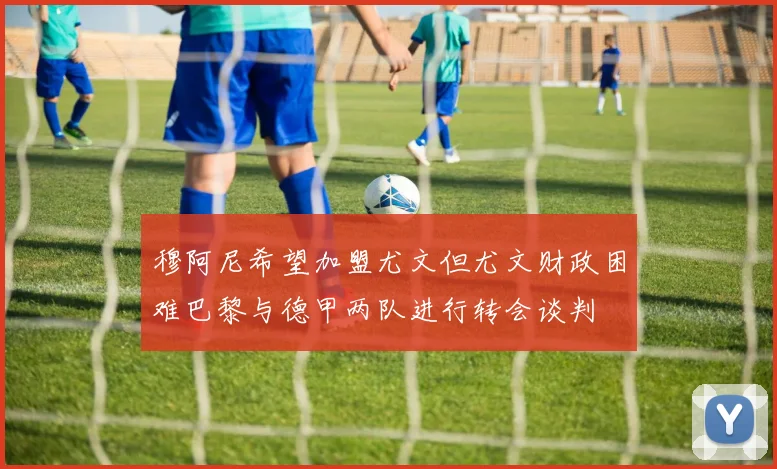 穆阿尼希望加盟尤文但尤文财政困难巴黎与德甲两队进行转会谈判