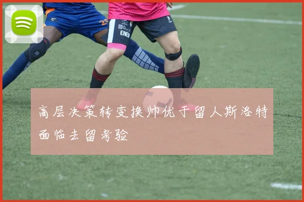 高层决策转变换帅优于留人斯洛特面临去留考验