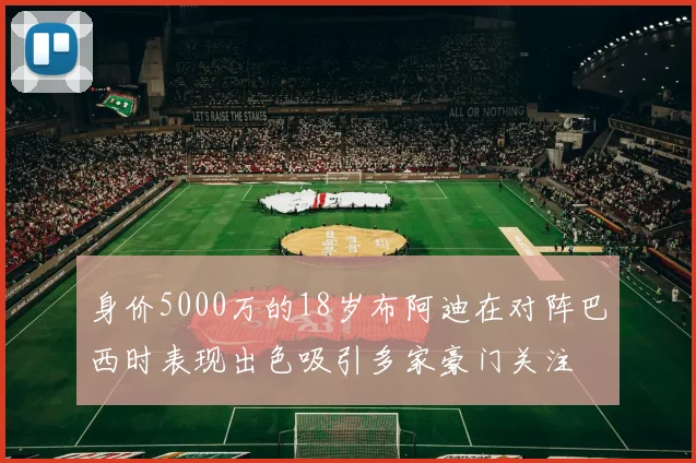 身价5000万的18岁布阿迪在对阵巴西时表现出色吸引多家豪门关注
