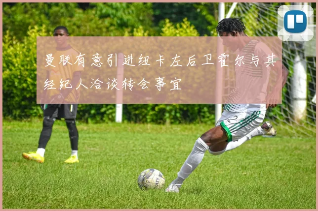 曼联有意引进纽卡左后卫霍尔与其经纪人洽谈转会事宜