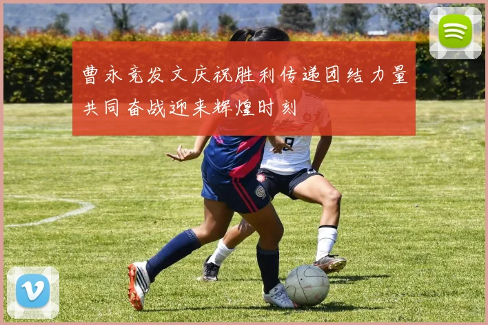 曹永竞发文庆祝胜利传递团结力量共同奋战迎来辉煌时刻