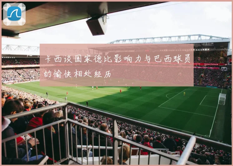 卡西谈国家德比影响力与巴西球员的愉快相处经历
