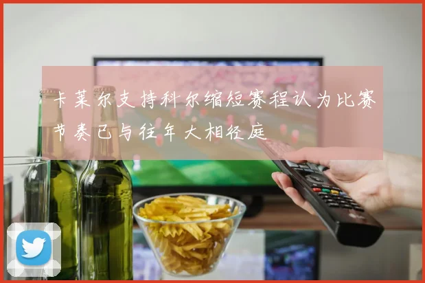 卡莱尔支持科尔缩短赛程认为比赛节奏已与往年大相径庭