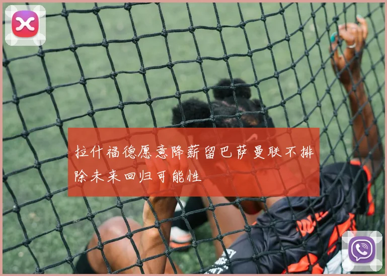 拉什福德愿意降薪留巴萨曼联不排除未来回归可能性