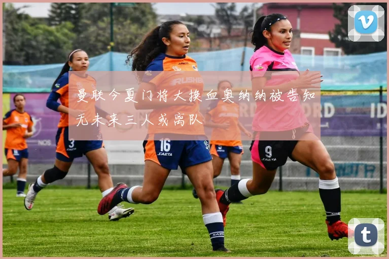 曼联今夏门将大换血奥纳纳被告知无未来三人或离队