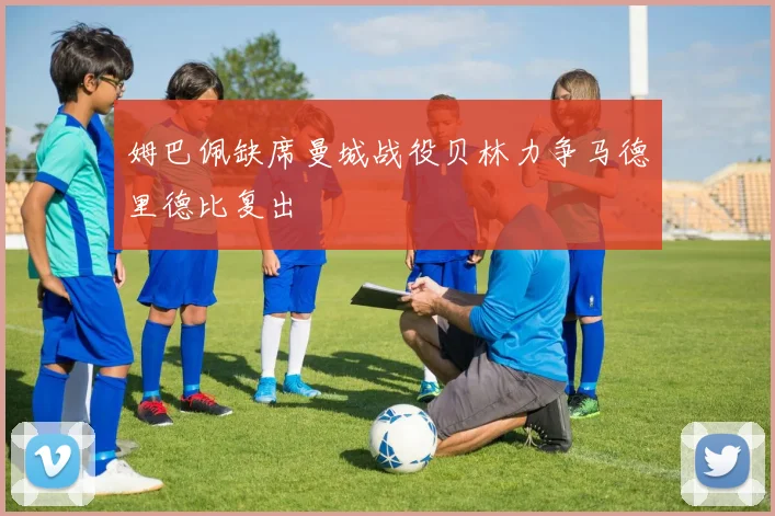 姆巴佩缺席曼城战役贝林力争马德里德比复出