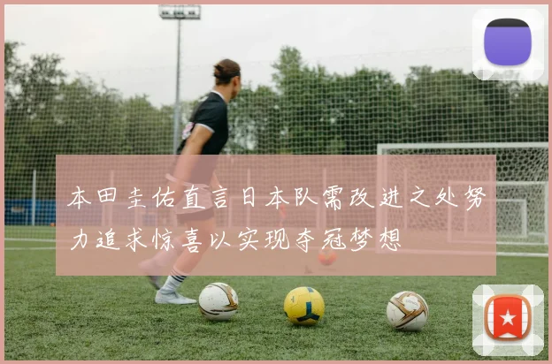 本田圭佑直言日本队需改进之处努力追求惊喜以实现夺冠梦想